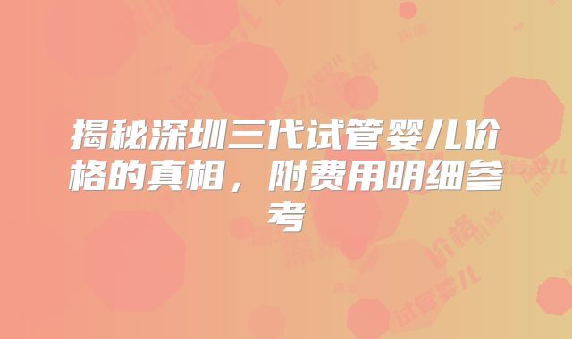 揭秘深圳三代试管婴儿价格的真相,附费用明细参考
