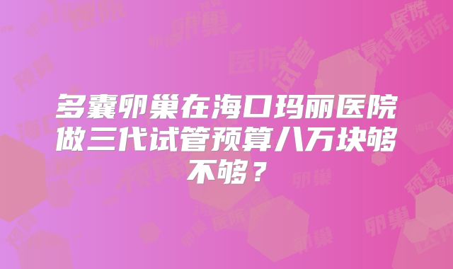 多囊卵巢在海口玛丽医院做三代试管预算八万块够不够？