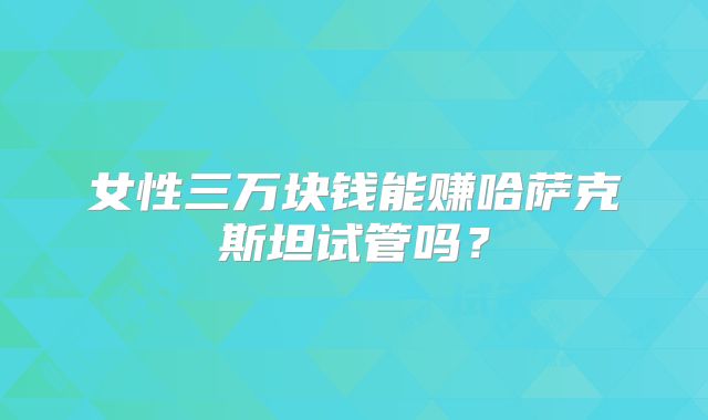 女性三万块钱能赚哈萨克斯坦试管吗？