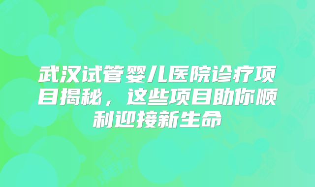 武汉试管婴儿医院诊疗项目揭秘，这些项目助你顺利迎接新生命
