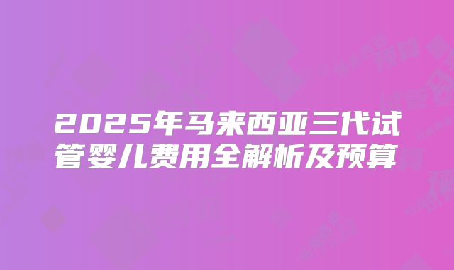 2025年马来西亚三代试管婴儿费用全解析及预算