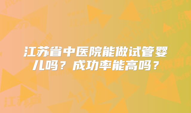 江苏省中医院能做试管婴儿吗？成功率能高吗？