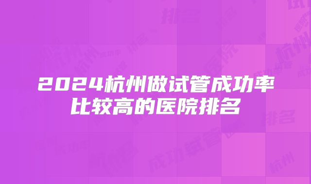 2024杭州做试管成功率比较高的医院排名