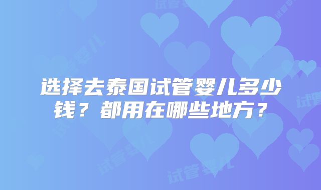 选择去泰国试管婴儿多少钱？都用在哪些地方？