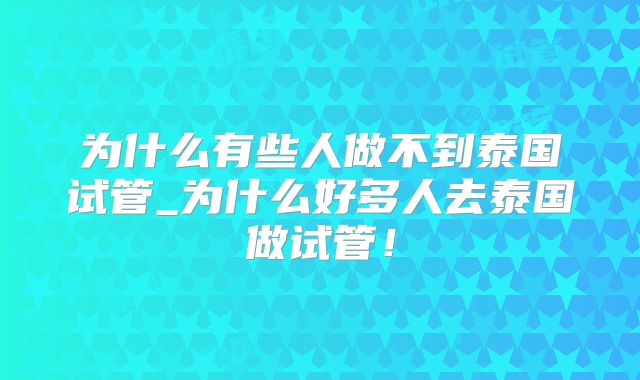 为什么有些人做不到泰国试管_为什么好多人去泰国做试管！