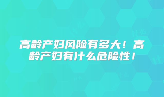 高龄产妇风险有多大！高龄产妇有什么危险性！