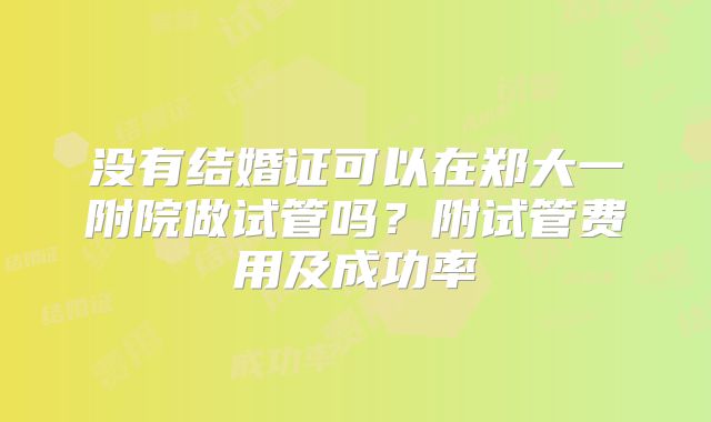 没有结婚证可以在郑大一附院做试管吗?附试管费用及成功率
