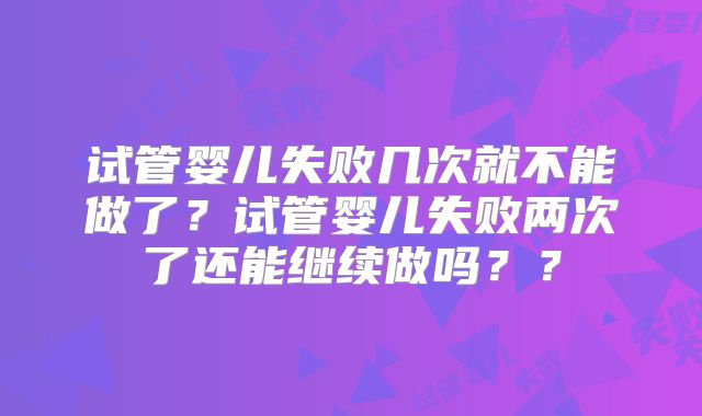 试管婴儿失败几次就不能做了？试管婴儿失败两次了还能继续做吗？？