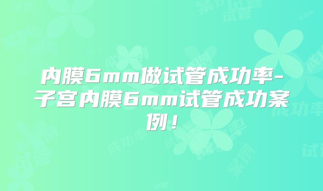 内膜6mm做试管成功率-子宫内膜6mm试管成功案例！