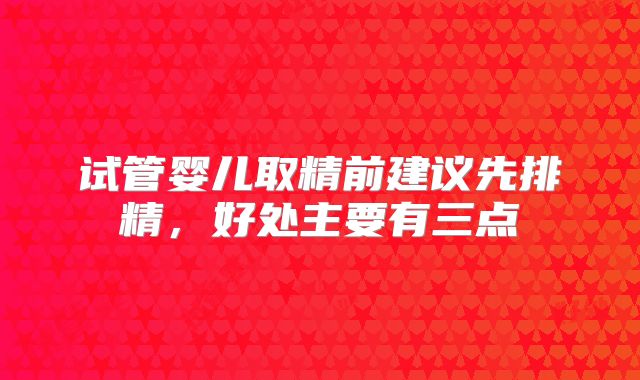 试管婴儿取精前建议先排精,好处主要有三点