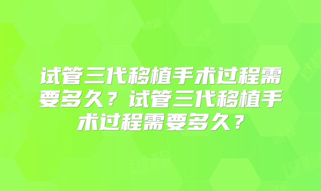 试管三代移植手术过程需要多久？试管三代移植手术过程需要多久？