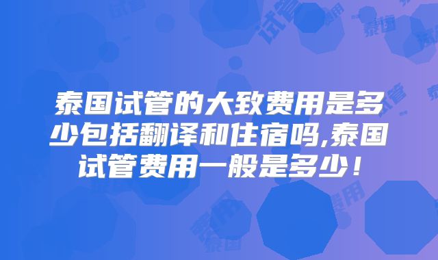 泰国试管的大致费用是多少包括翻译和住宿吗,泰国试管费用一般是多少!