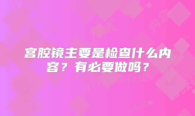 宫腔镜主要是检查什么内容？有必要做吗？