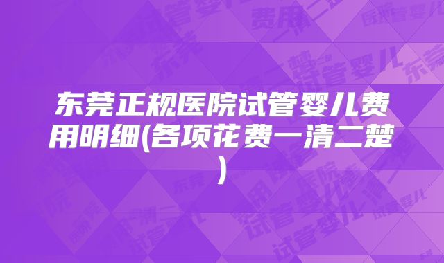 东莞正规医院试管婴儿费用明细(各项花费一清二楚)