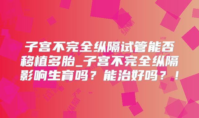 子宫不完全纵隔试管能否移植多胎_子宫不完全纵隔影响生育吗？能治好吗？！