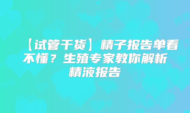 【试管干货】精子报告单看不懂？生殖专家教你解析精液报告