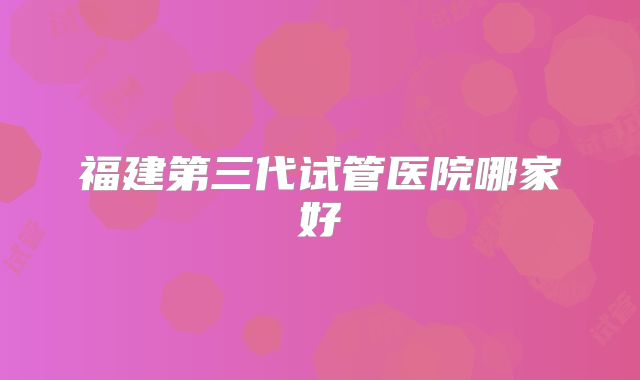 福建第三代试管医院哪家好