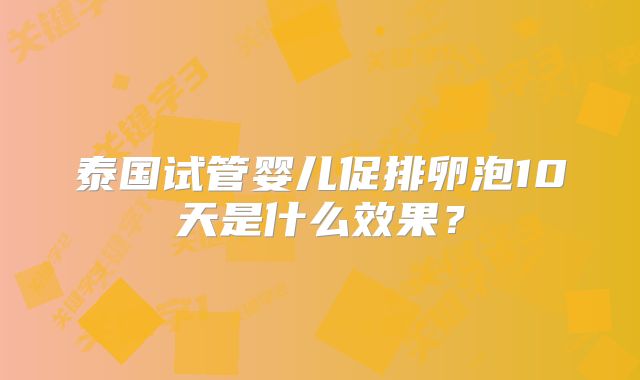 泰国试管婴儿促排卵泡10天是什么效果?