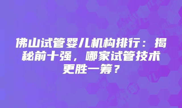 佛山试管婴儿机构排行：揭秘前十强，哪家试管技术更胜一筹？