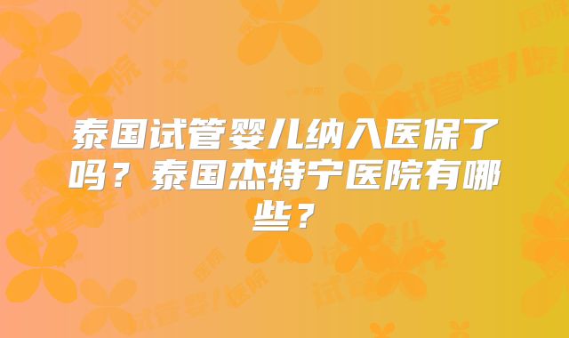 泰国试管婴儿纳入医保了吗？泰国杰特宁医院有哪些？
