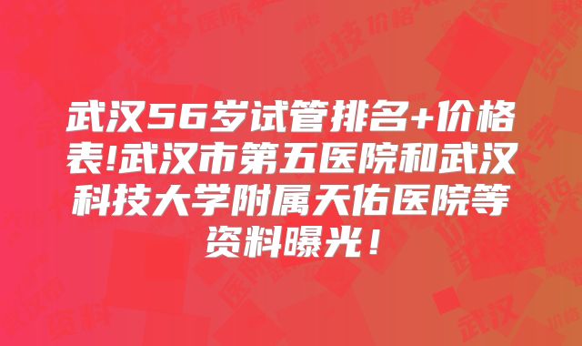 武汉56岁试管排名+价格表!武汉市第五医院和武汉科技大学附属天佑医院等资料曝光！