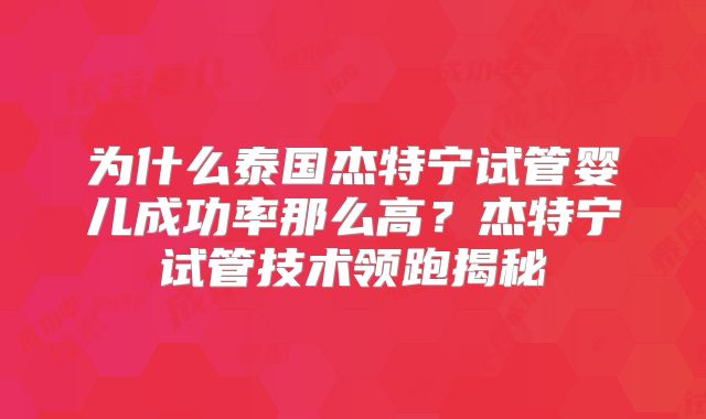 为什么泰国杰特宁试管婴儿成功率那么高？杰特宁试管技术领跑揭秘