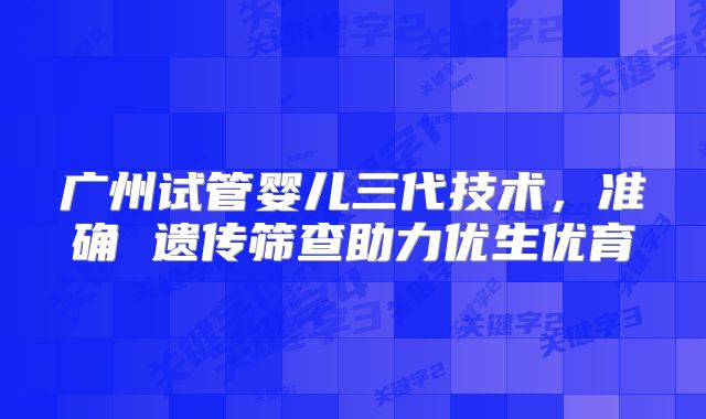 广州试管婴儿三代技术，准确 遗传筛查助力优生优育