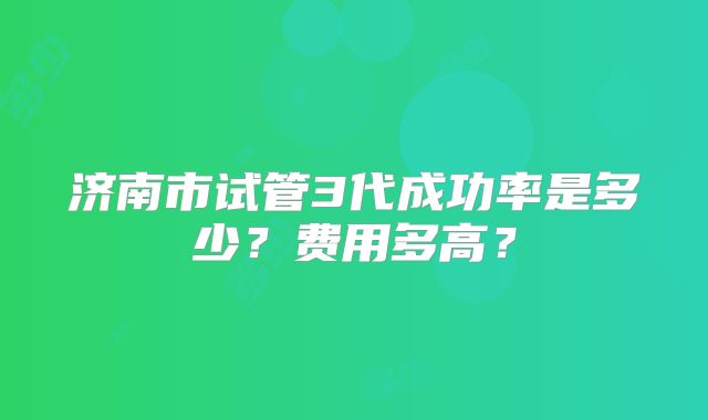济南市试管3代成功率是多少?费用多高?