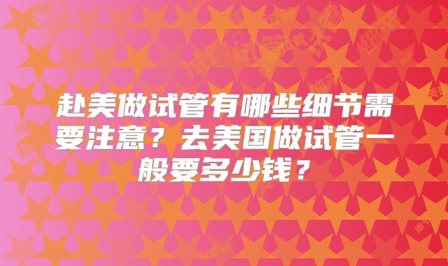 赴美做试管有哪些细节需要注意？去美国做试管一般要多少钱？