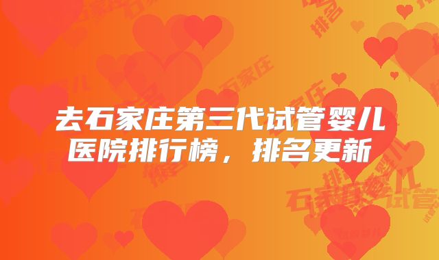 去石家庄第三代试管婴儿医院排行榜，排名更新