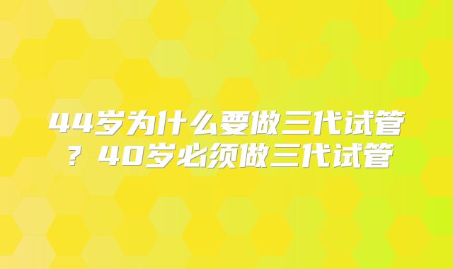 44岁为什么要做三代试管？40岁必须做三代试管