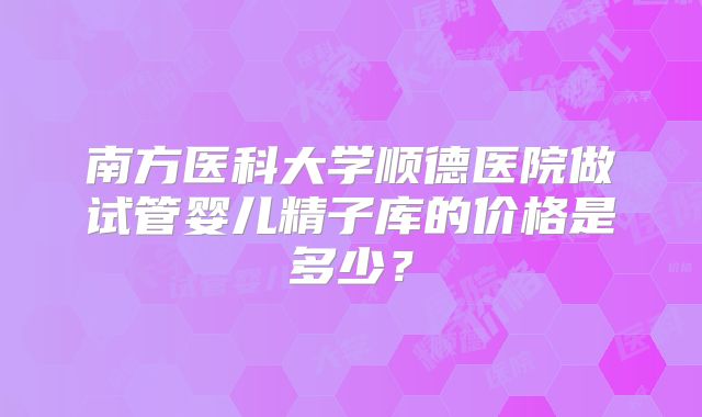 南方医科大学顺德医院做试管婴儿精子库的价格是多少?