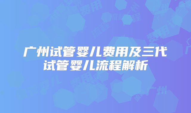 广州试管婴儿费用及三代试管婴儿流程解析
