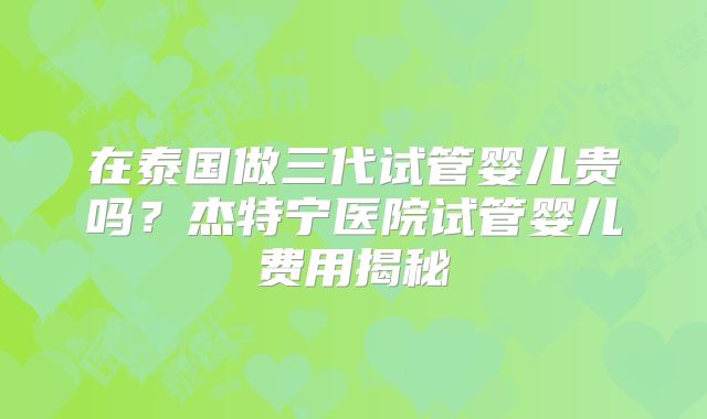 在泰国做三代试管婴儿贵吗？杰特宁医院试管婴儿费用揭秘