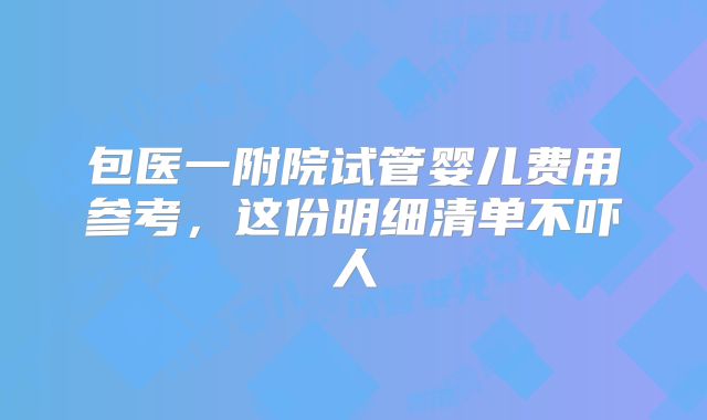 包医一附院试管婴儿费用参考，这份明细清单不吓人