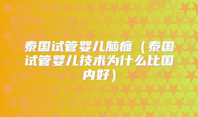 泰国试管婴儿脑瘫(泰国试管婴儿技术为什么比国内好)