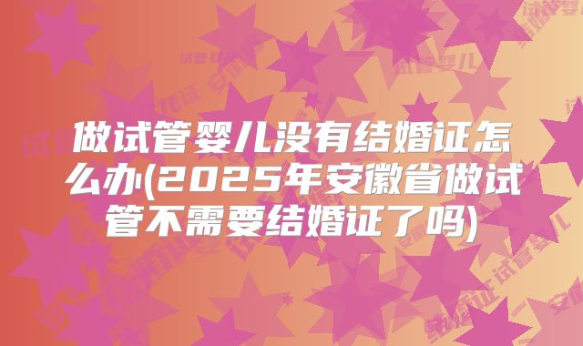 做试管婴儿没有结婚证怎么办(2025年安徽省做试管不需要结婚证了吗)