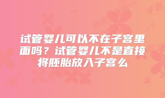 试管婴儿可以不在子宫里面吗？试管婴儿不是直接将胚胎放入子宫么