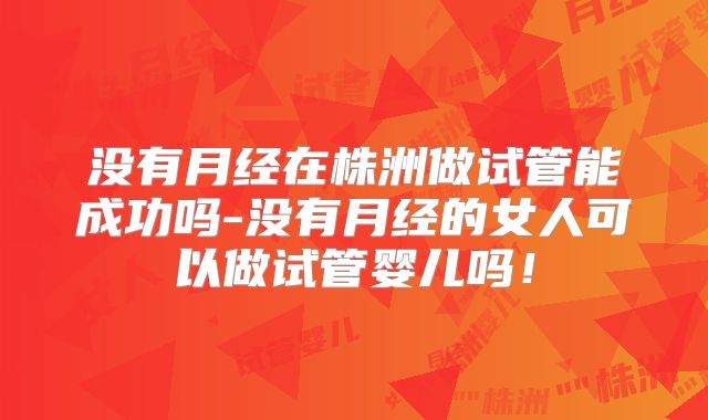 没有月经在株洲做试管能成功吗-没有月经的女人可以做试管婴儿吗！