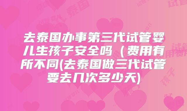 去泰国办事第三代试管婴儿生孩子安全吗(费用有所不同(去泰国做三代试管要去几次多少天)