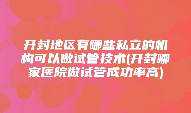 开封地区有哪些私立的机构可以做试管技术(开封哪家医院做试管成功率高)