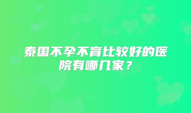 泰国不孕不育比较好的医院有哪几家?