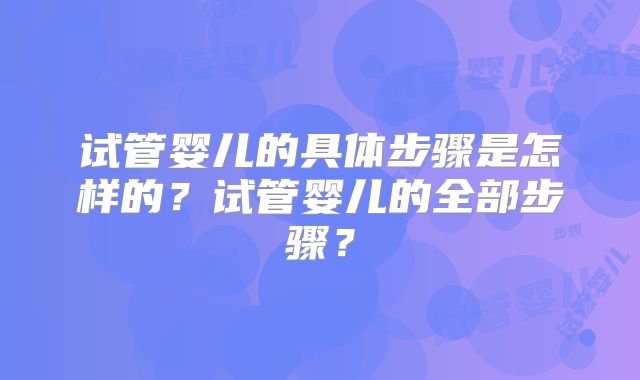 试管婴儿的具体步骤是怎样的？试管婴儿的全部步骤？