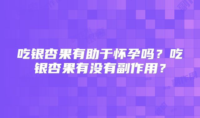 吃银杏果有助于怀孕吗?吃银杏果有没有副作用?