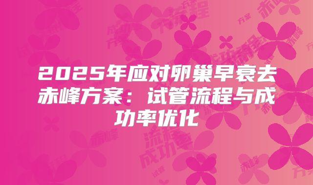 2025年应对卵巢早衰去赤峰方案：试管流程与成功率优化