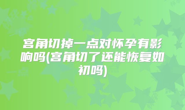 宫角切掉一点对怀孕有影响吗(宫角切了还能恢复如初吗)