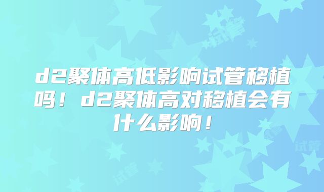 d2聚体高低影响试管移植吗！d2聚体高对移植会有什么影响！
