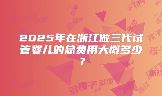 2025年在浙江做三代试管婴儿的总费用大概多少？