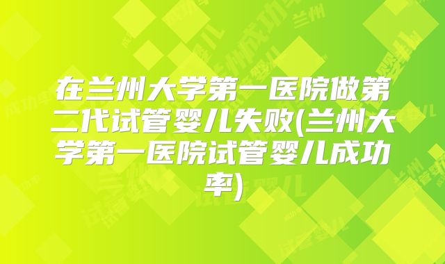 在兰州大学第一医院做第二代试管婴儿失败(兰州大学第一医院试管婴儿成功率)
