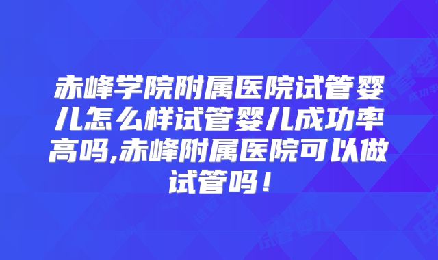 赤峰学院附属医院试管婴儿怎么样试管婴儿成功率高吗,赤峰附属医院可以做试管吗！